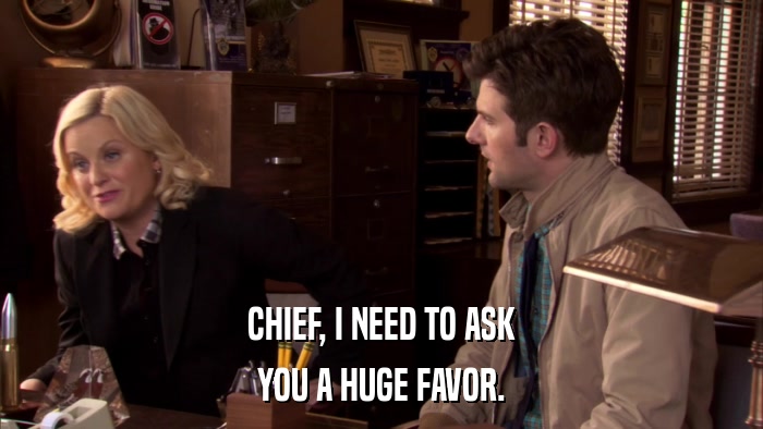 CHIEF, I NEED TO ASK YOU A HUGE FAVOR. 