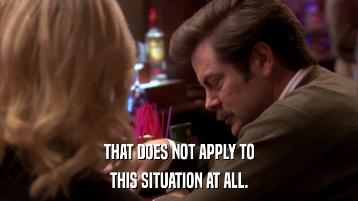 THAT DOES NOT APPLY TO THIS SITUATION AT ALL. 