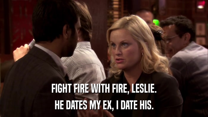 FIGHT FIRE WITH FIRE, LESLIE. HE DATES MY EX, I DATE HIS. 