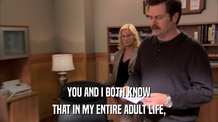 YOU AND I BOTH KNOW THAT IN MY ENTIRE ADULT LIFE, 