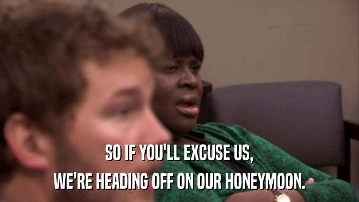 SO IF YOU'LL EXCUSE US, WE'RE HEADING OFF ON OUR HONEYMOON. 
