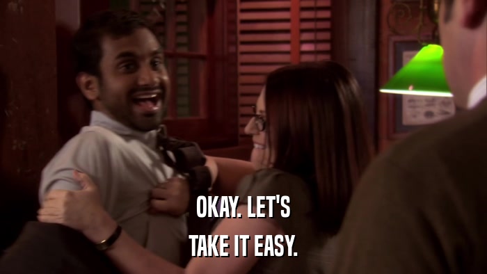 OKAY. LET'S TAKE IT EASY. 