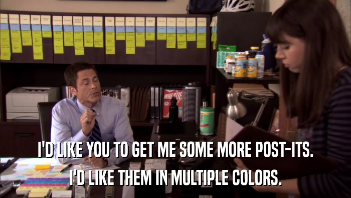 I'D LIKE YOU TO GET ME SOME MORE POST-ITS. I'D LIKE THEM IN MULTIPLE COLORS. 