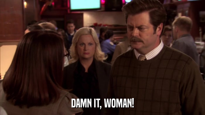 DAMN IT, WOMAN!  
