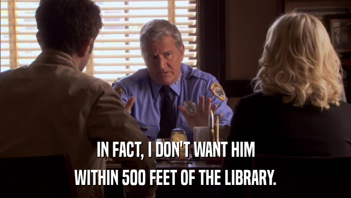 IN FACT, I DON'T WANT HIM WITHIN 500 FEET OF THE LIBRARY. 