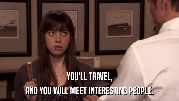 YOU'LL TRAVEL, AND YOU WILL MEET INTERESTING PEOPLE. 