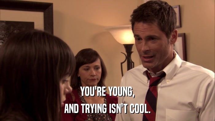 YOU'RE YOUNG, AND TRYING ISN'T COOL. 