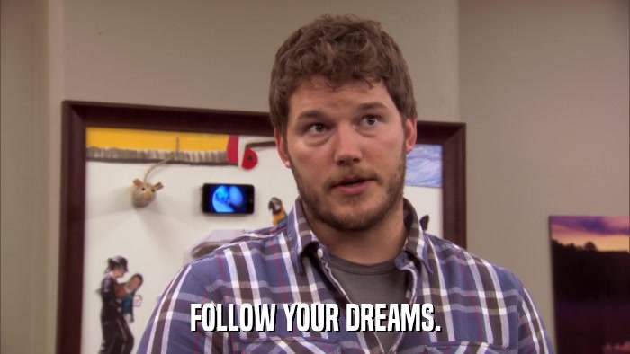 FOLLOW YOUR DREAMS.  