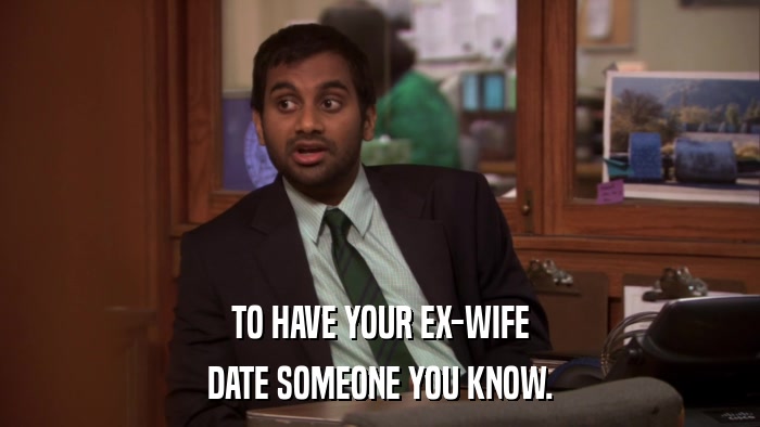 TO HAVE YOUR EX-WIFE DATE SOMEONE YOU KNOW. 