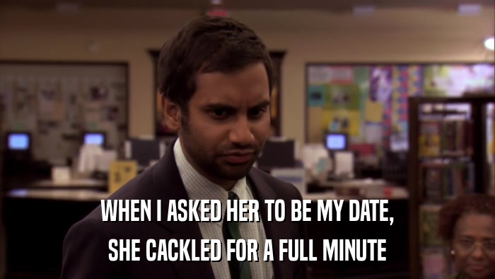 WHEN I ASKED HER TO BE MY DATE, SHE CACKLED FOR A FULL MINUTE 