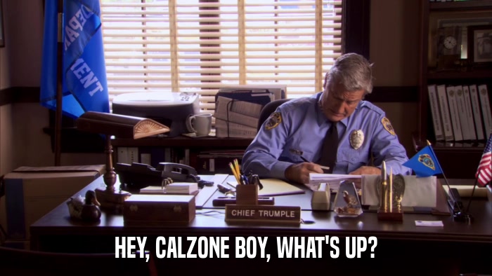 HEY, CALZONE BOY, WHAT'S UP?  