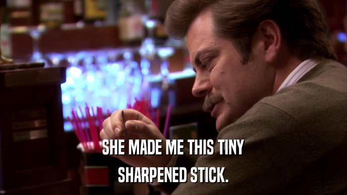 SHE MADE ME THIS TINY SHARPENED STICK. 