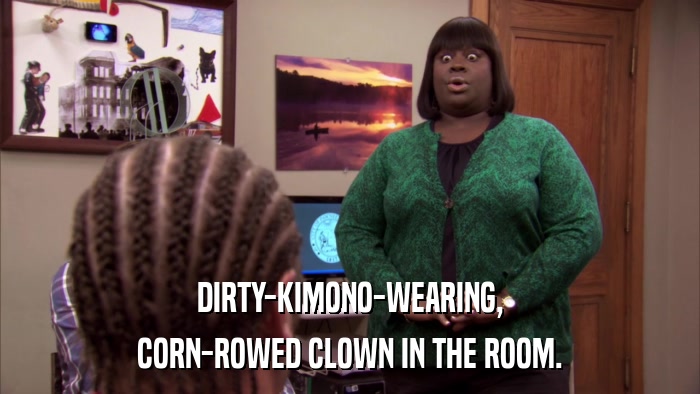 DIRTY-KIMONO-WEARING, CORN-ROWED CLOWN IN THE ROOM. 