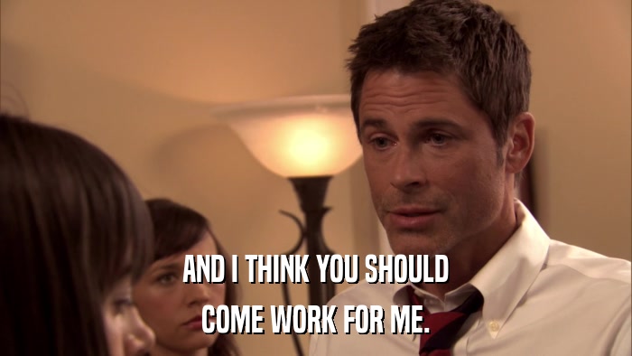 AND I THINK YOU SHOULD COME WORK FOR ME. 