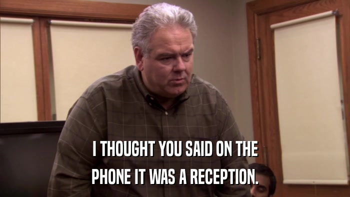 I THOUGHT YOU SAID ON THE PHONE IT WAS A RECEPTION. 