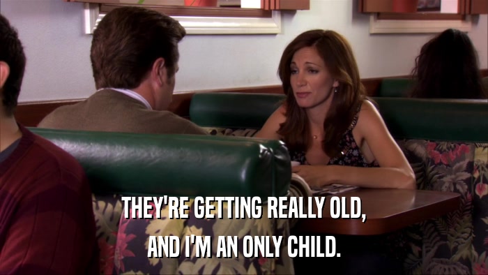 THEY'RE GETTING REALLY OLD, AND I'M AN ONLY CHILD. 