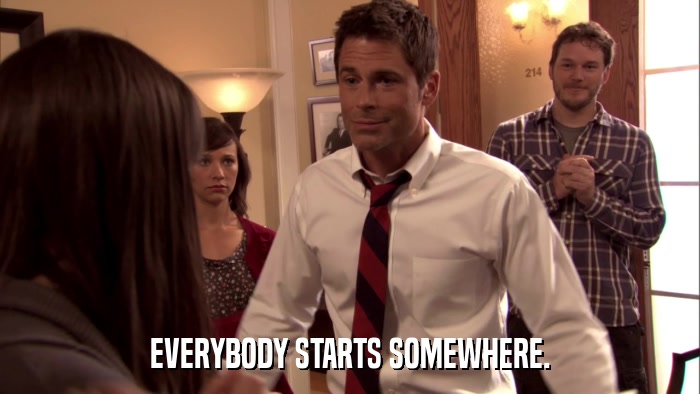 EVERYBODY STARTS SOMEWHERE.  