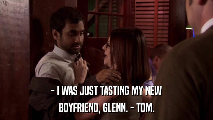 - I WAS JUST TASTING MY NEW BOYFRIEND, GLENN. - TOM. 