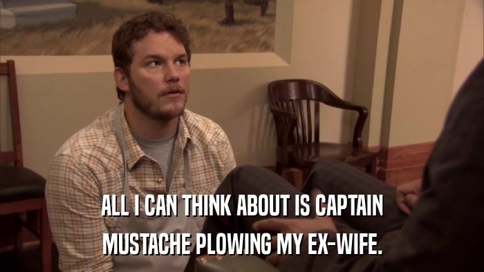 ALL I CAN THINK ABOUT IS CAPTAIN MUSTACHE PLOWING MY EX-WIFE. 