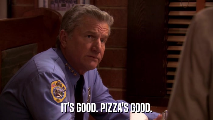 IT'S GOOD. PIZZA'S GOOD.  