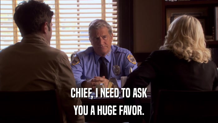 CHIEF, I NEED TO ASK YOU A HUGE FAVOR. 