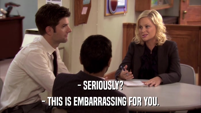 - SERIOUSLY? - THIS IS EMBARRASSING FOR YOU. 