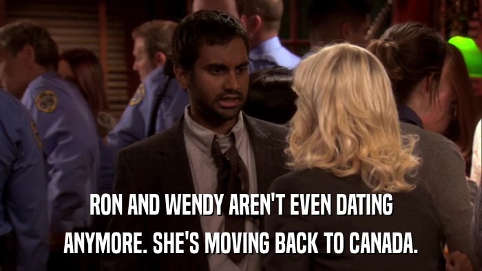RON AND WENDY AREN'T EVEN DATING ANYMORE. SHE'S MOVING BACK TO CANADA. 