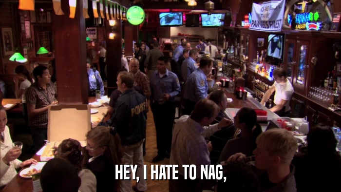 HEY, I HATE TO NAG,  