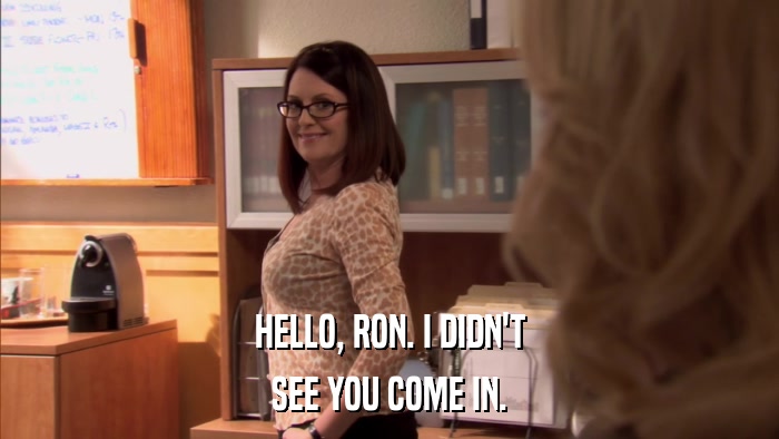 HELLO, RON. I DIDN'T SEE YOU COME IN. 