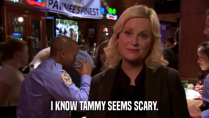 I KNOW TAMMY SEEMS SCARY.  