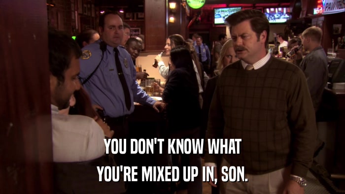 YOU DON'T KNOW WHAT YOU'RE MIXED UP IN, SON. 