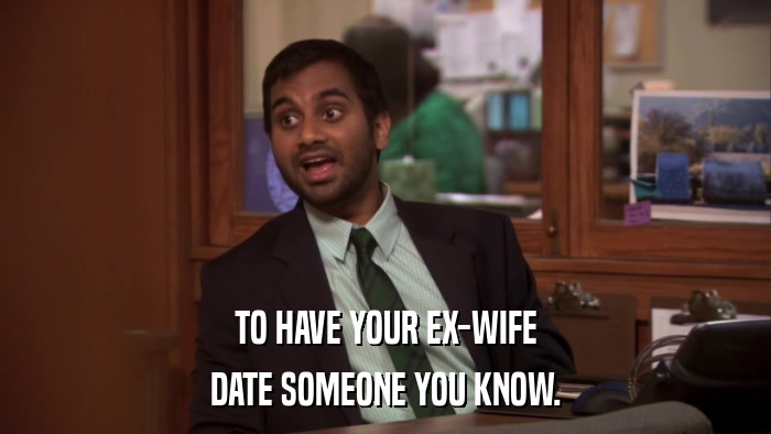 TO HAVE YOUR EX-WIFE DATE SOMEONE YOU KNOW. 