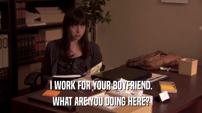 I WORK FOR YOUR BOYFRIEND. WHAT ARE YOU DOING HERE? 