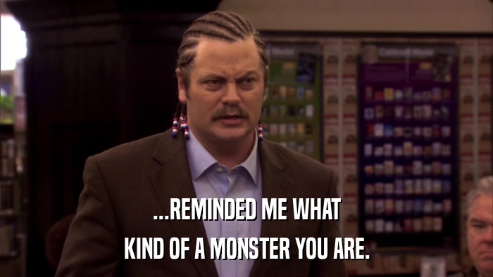 ...REMINDED ME WHAT KIND OF A MONSTER YOU ARE. 