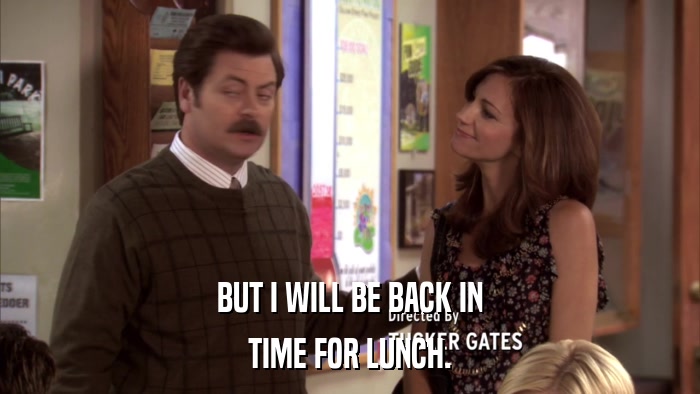 BUT I WILL BE BACK IN TIME FOR LUNCH. 