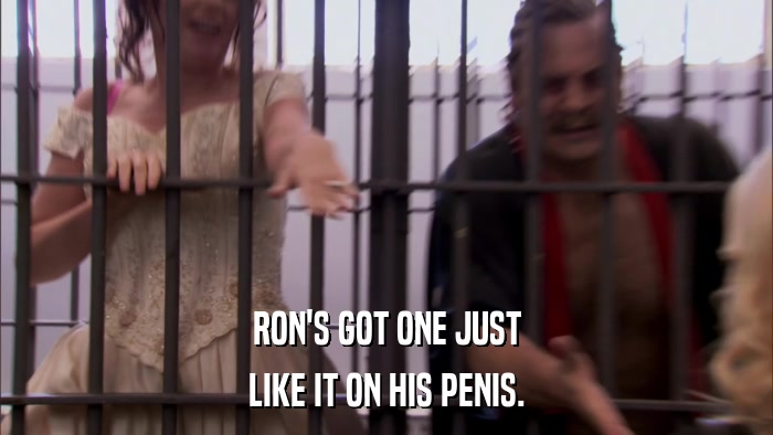 RON'S GOT ONE JUST LIKE IT ON HIS PENIS. 
