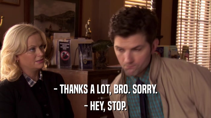 - THANKS A LOT, BRO. SORRY. - HEY, STOP. 