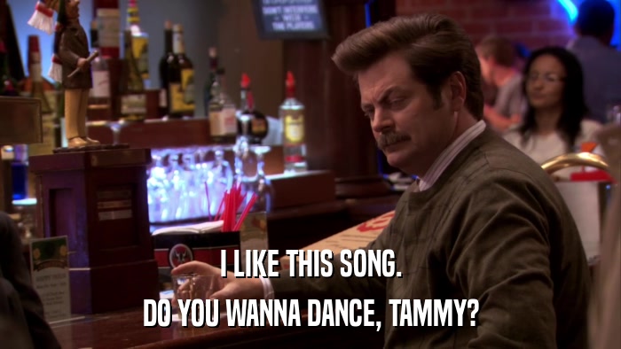 I LIKE THIS SONG. DO YOU WANNA DANCE, TAMMY? 
