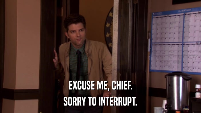 EXCUSE ME, CHIEF. SORRY TO INTERRUPT. 