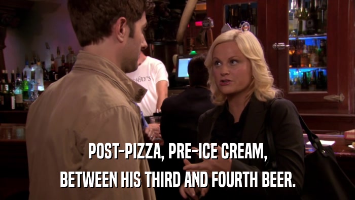 POST-PIZZA, PRE-ICE CREAM, BETWEEN HIS THIRD AND FOURTH BEER. 