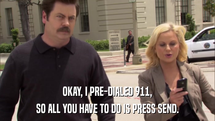 OKAY, I PRE-DIALED 911, SO ALL YOU HAVE TO DO IS PRESS SEND. 