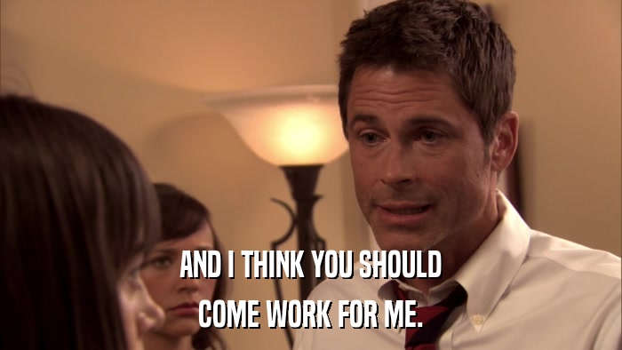 AND I THINK YOU SHOULD COME WORK FOR ME. 