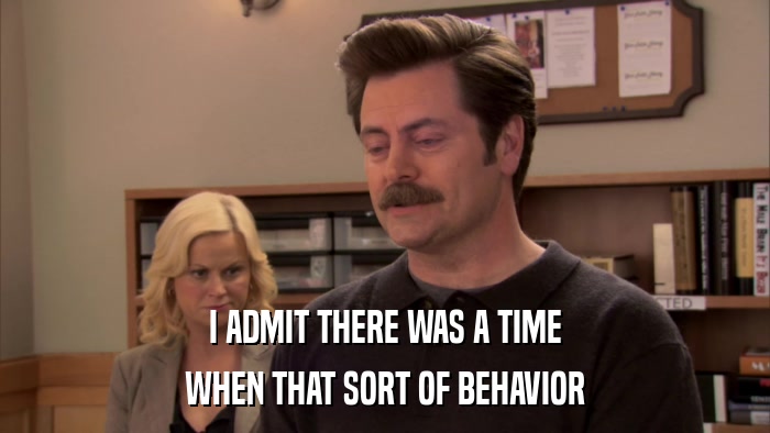 I ADMIT THERE WAS A TIME WHEN THAT SORT OF BEHAVIOR 