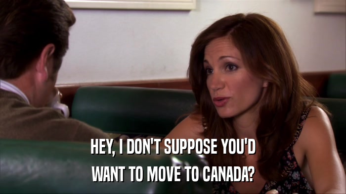 HEY, I DON'T SUPPOSE YOU'D WANT TO MOVE TO CANADA? 