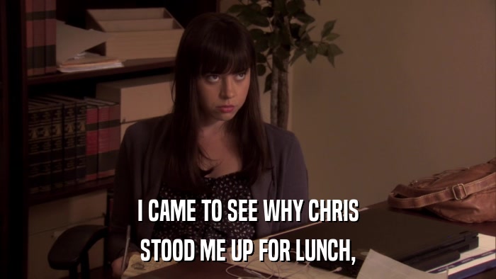 I CAME TO SEE WHY CHRIS STOOD ME UP FOR LUNCH, 