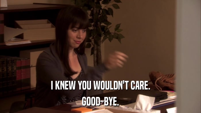 I KNEW YOU WOULDN'T CARE. GOOD-BYE. 