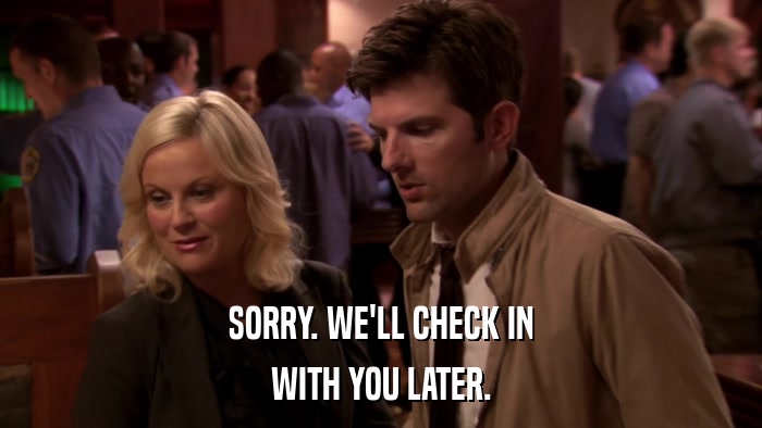 SORRY. WE'LL CHECK IN WITH YOU LATER. 