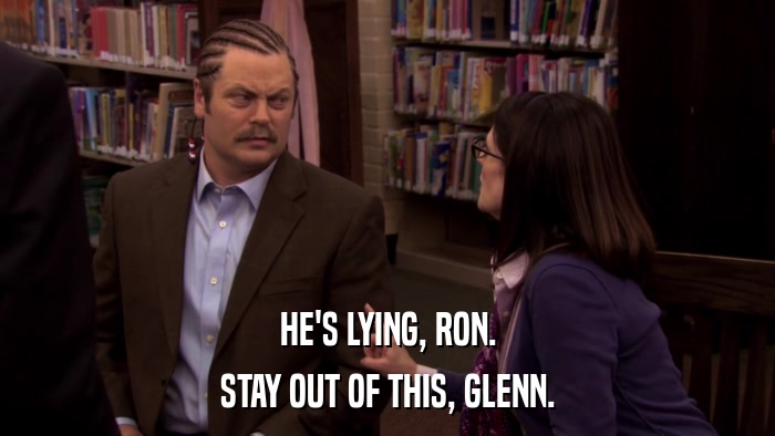 HE'S LYING, RON. STAY OUT OF THIS, GLENN. 