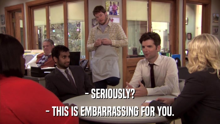 - SERIOUSLY? - THIS IS EMBARRASSING FOR YOU. 