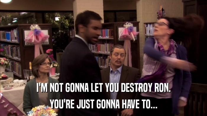 I'M NOT GONNA LET YOU DESTROY RON. YOU'RE JUST GONNA HAVE TO... 
